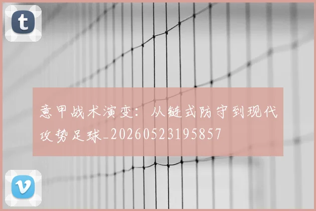 意甲战术演变：从链式防守到现代攻势足球_20260523195857
