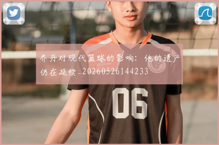 乔丹对现代篮球的影响:他的遗产仍在延续_20260526144233