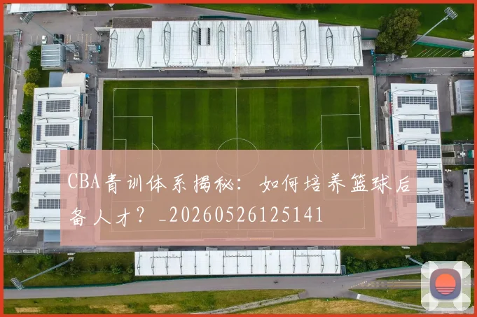 CBA青训体系揭秘：如何培养篮球后备人才？_20260526125141