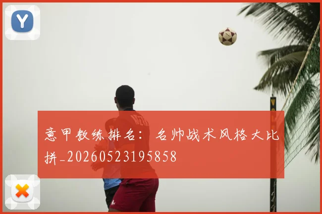 意甲教练排名：名帅战术风格大比拼_20260523195858