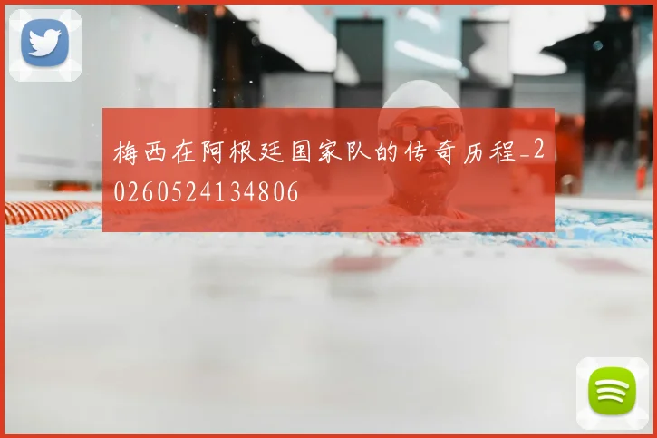 梅西在阿根廷国家队的传奇历程_20260524134806