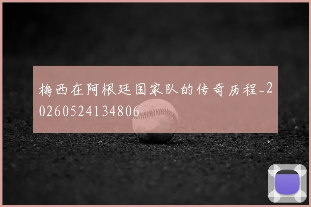 梅西在阿根廷国家队的传奇历程_20260524134806