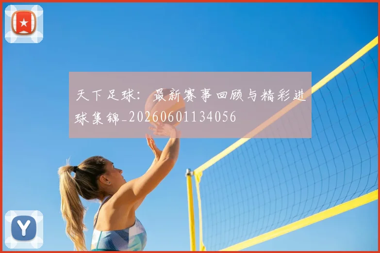 天下足球:最新赛事回顾与精彩进球集锦_20260601134056