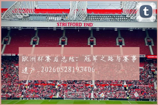 欧洲杯赛后总结：冠军之路与赛事遗产_20260528193406