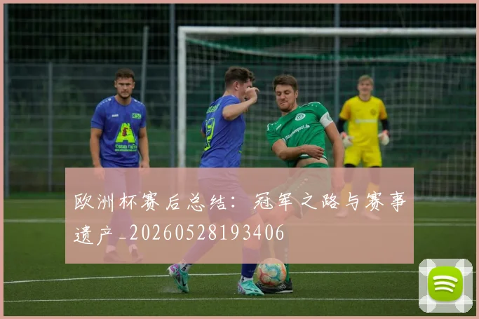 欧洲杯赛后总结：冠军之路与赛事遗产_20260528193406