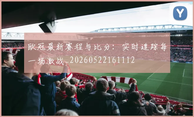 欧冠最新赛程与比分:实时追踪每一场激战_20260522161112