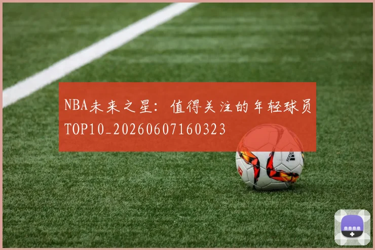 NBA未来之星:值得关注的年轻球员TOP10_20260607160323