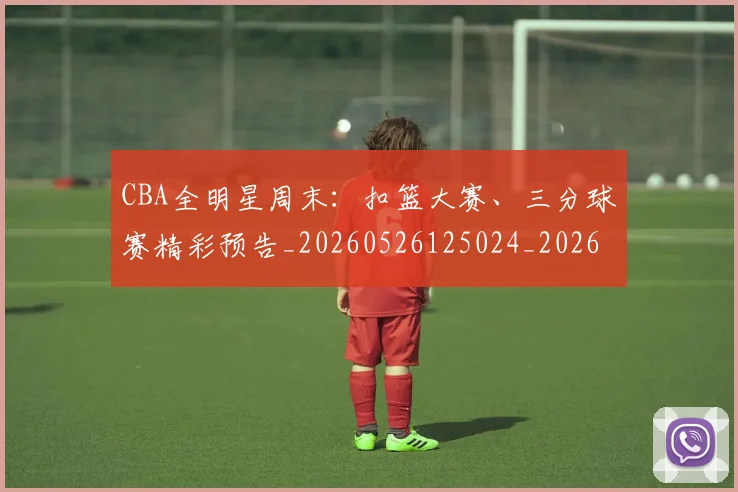 CBA全明星周末:扣篮大赛、三分球赛精彩预告_20260526125024_20260606165148