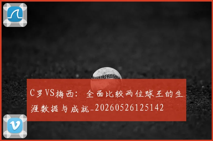 C罗VS梅西：全面比较两位球王的生涯数据与成就_20260526125142