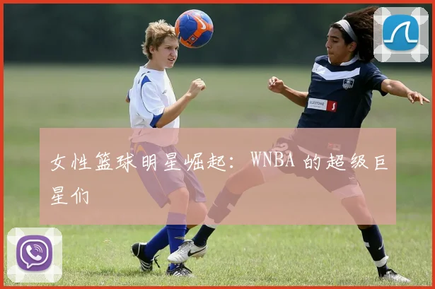 女性篮球明星崛起：WNBA 的超级巨星们