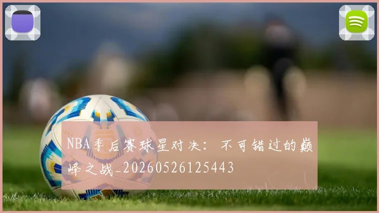 NBA季后赛球星对决:不可错过的巅峰之战_20260526125443