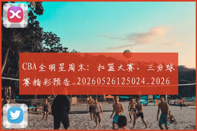 CBA全明星周末:扣篮大赛、三分球赛精彩预告_20260526125024_20260606165148