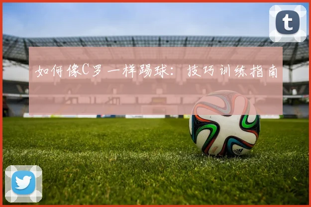 如何像C罗一样踢球：技巧训练指南