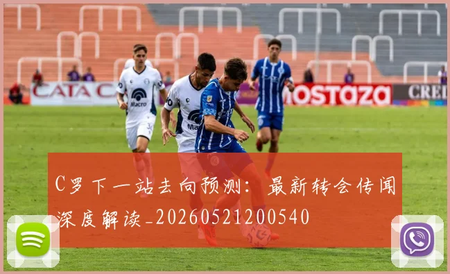 C罗下一站去向预测：最新转会传闻深度解读_20260521200540