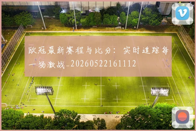 欧冠最新赛程与比分:实时追踪每一场激战_20260522161112