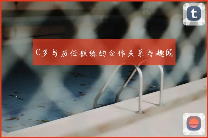 C罗与历任教练的合作关系与趣闻