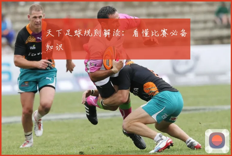 天下足球规则解读:看懂比赛必备知识