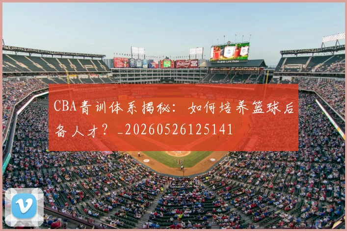CBA青训体系揭秘：如何培养篮球后备人才？_20260526125141