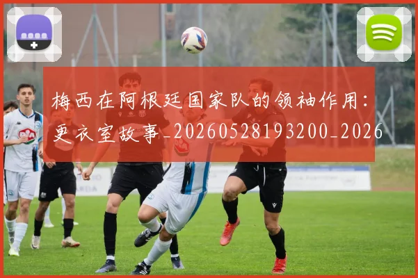 梅西在阿根廷国家队的领袖作用:更衣室故事_20260528193200_20260609222210