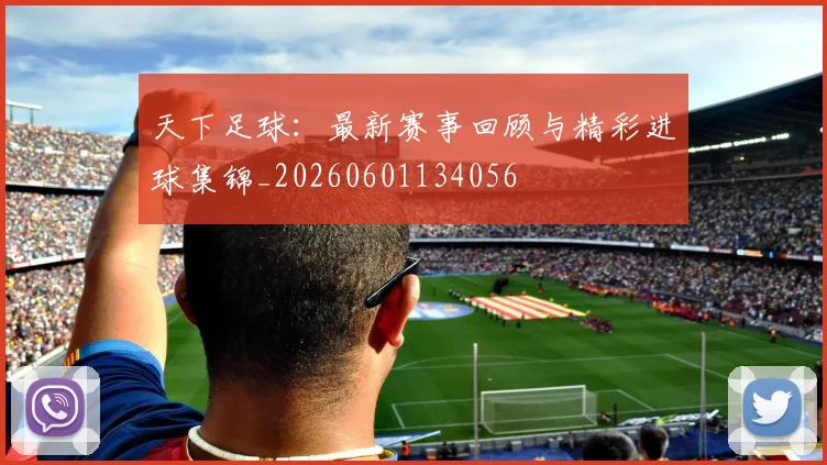 天下足球:最新赛事回顾与精彩进球集锦_20260601134056