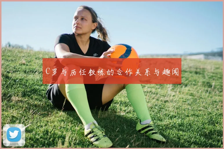 C罗与历任教练的合作关系与趣闻