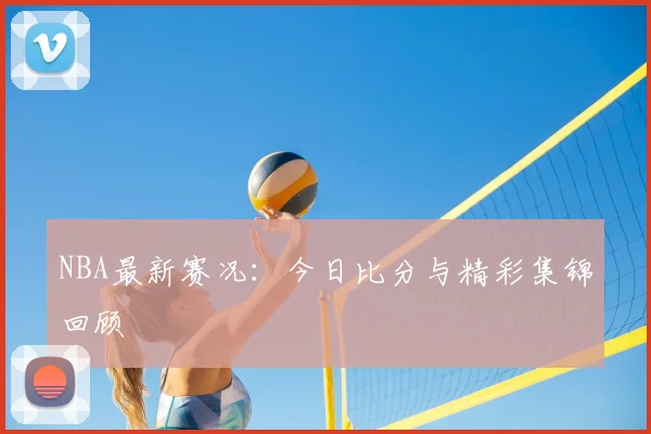 NBA最新赛况:今日比分与精彩集锦回顾