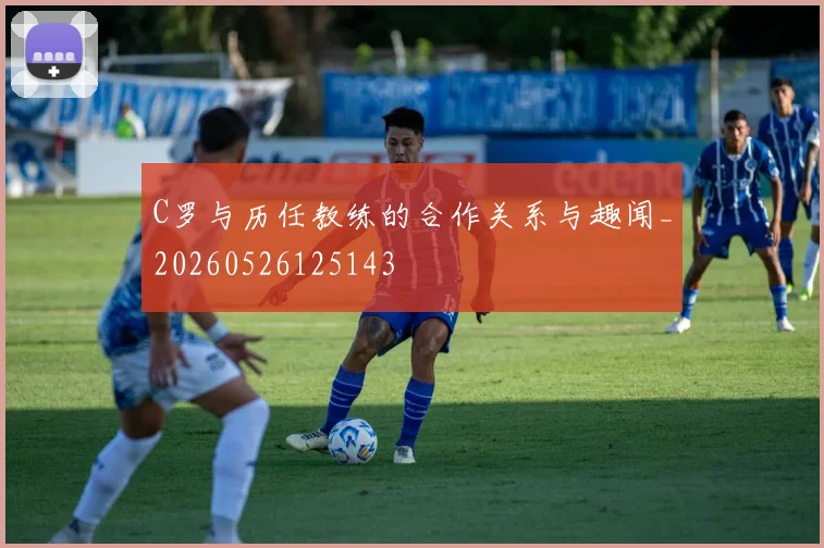 C罗与历任教练的合作关系与趣闻_20260526125143